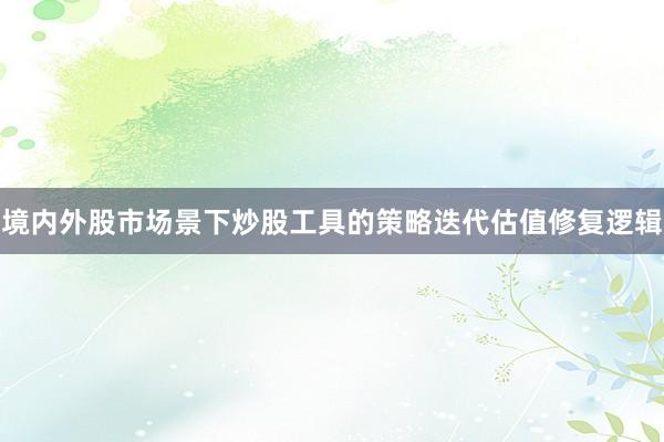 境内外股市场景下炒股工具的策略迭代估值修复逻辑