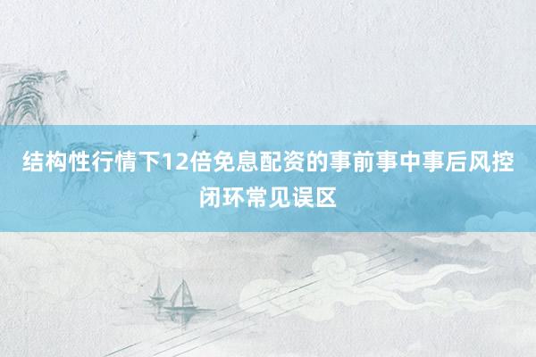结构性行情下12倍免息配资的事前事中事后风控闭环常见误区