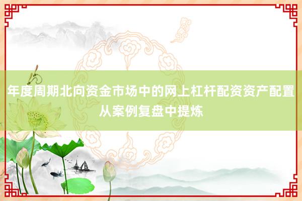 年度周期北向资金市场中的网上杠杆配资资产配置从案例复盘中提炼