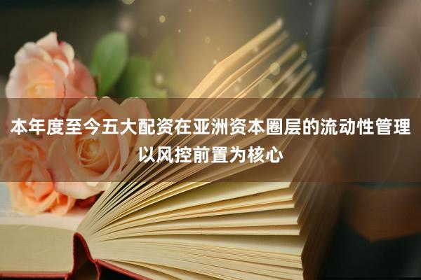 本年度至今五大配资在亚洲资本圈层的流动性管理以风控前置为核心