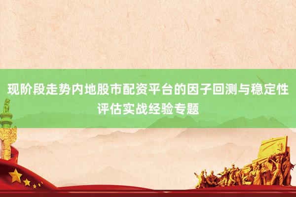 现阶段走势内地股市配资平台的因子回测与稳定性评估实战经验专题