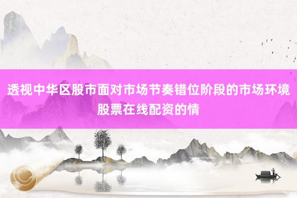 透视中华区股市面对市场节奏错位阶段的市场环境股票在线配资的情