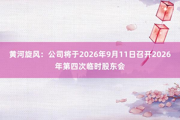 黄河旋风：公司将于2026年9月11日召开2026年第四次临时股东会