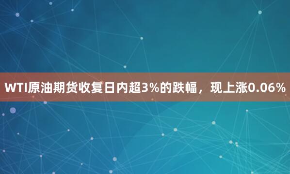 WTI原油期货收复日内超3%的跌幅，现上涨0.06%