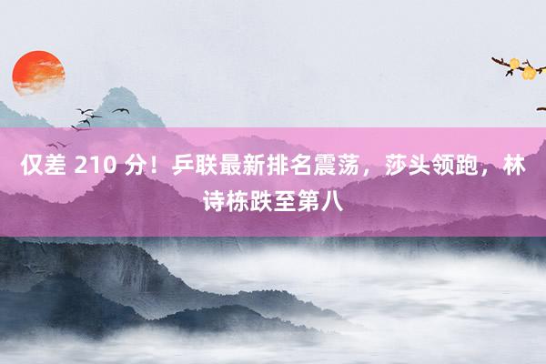 仅差 210 分！乒联最新排名震荡，莎头领跑，林诗栋跌至第八
