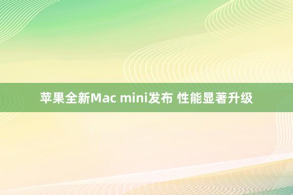苹果全新Mac mini发布 性能显著升级