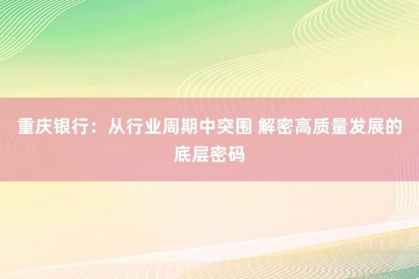 重庆银行：从行业周期中突围 解密高质量发展的底层密码