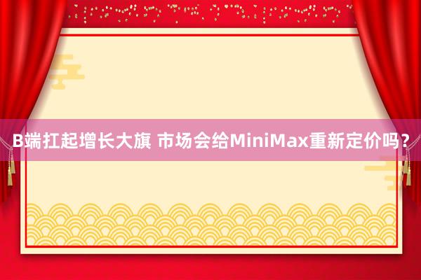 B端扛起增长大旗 市场会给MiniMax重新定价吗？