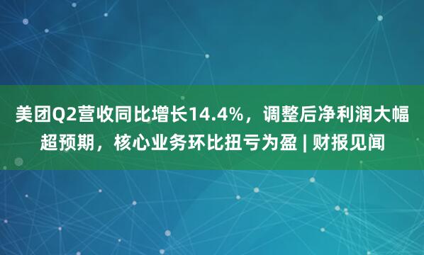 美团Q2营收同比增长14.4%，调整后净利润大幅超预期，核心业务环比扭亏为盈 | 财报见闻