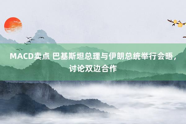 MACD卖点 巴基斯坦总理与伊朗总统举行会晤，讨论双边合作