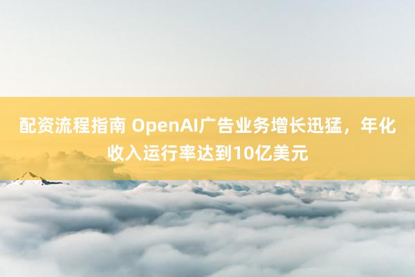配资流程指南 OpenAI广告业务增长迅猛，年化收入运行率达到10亿美元