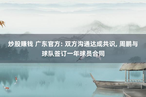炒股赚钱 广东官方: 双方沟通达成共识, 周鹏与球队签订一年球员合同