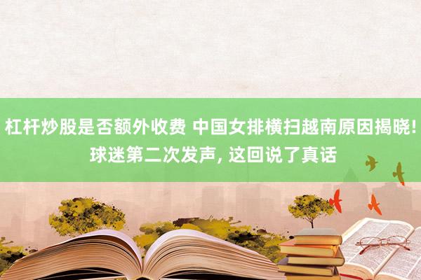 杠杆炒股是否额外收费 中国女排横扫越南原因揭晓! 球迷第二次发声, 这回说了真话