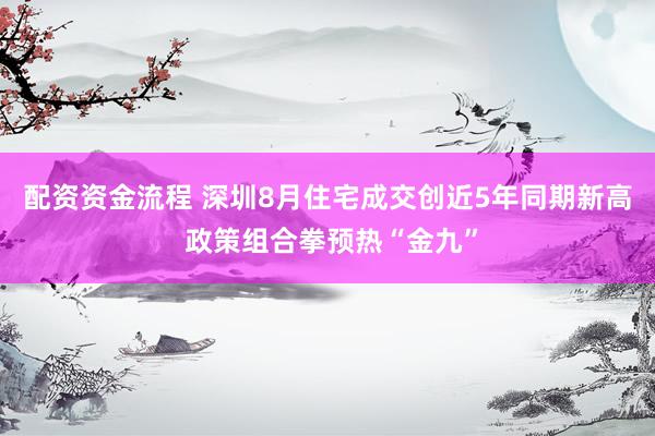 配资资金流程 深圳8月住宅成交创近5年同期新高 政策组合拳预热“金九”