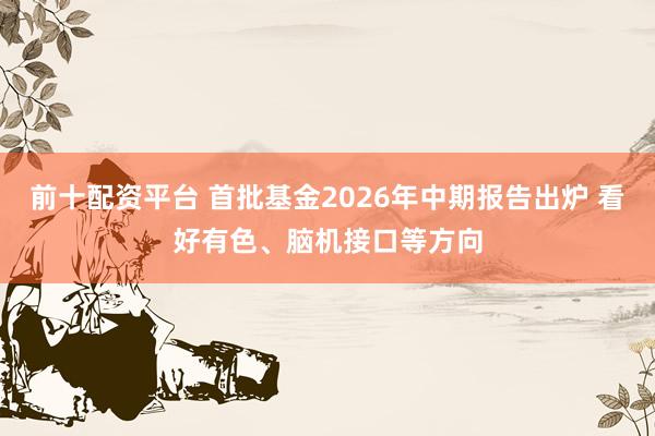 前十配资平台 首批基金2026年中期报告出炉 看好有色、脑机接口等方向