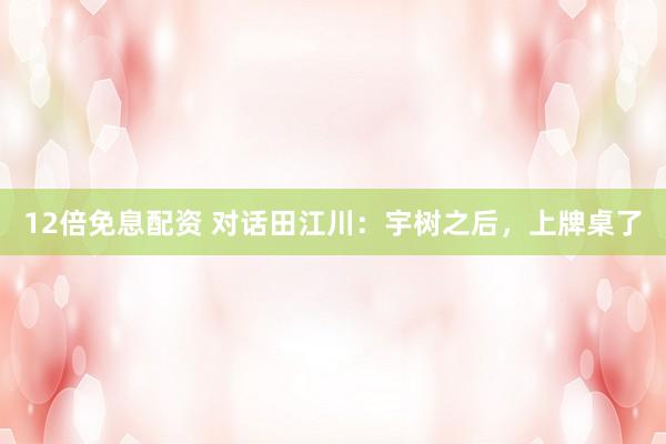 12倍免息配资 对话田江川：宇树之后，上牌桌了