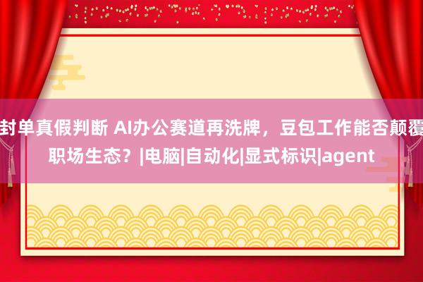 封单真假判断 AI办公赛道再洗牌，豆包工作能否颠覆职场生态？|电脑|自动化|显式标识|agent