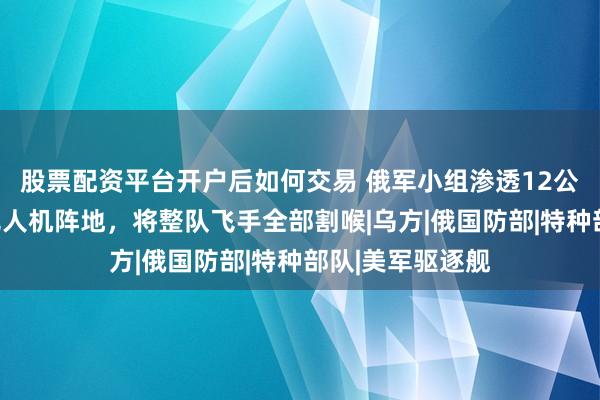 股票配资平台开户后如何交易 俄军小组渗透12公里,摸到乌军无人机阵地,将整队飞手全部割喉|乌方|俄国防部|特种部队|美军驱逐舰