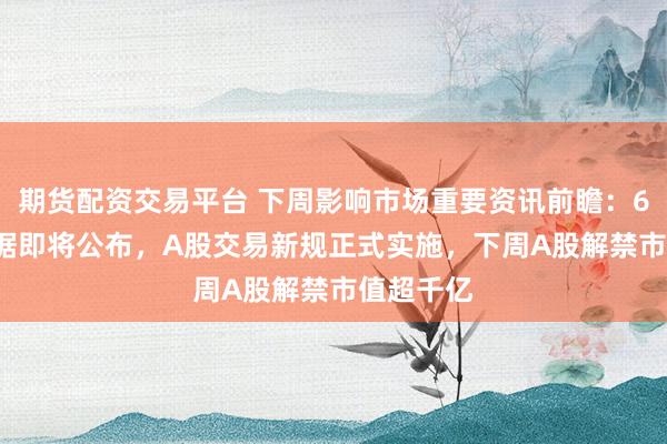 期货配资交易平台 下周影响市场重要资讯前瞻:6月CPI数据即将公布,A股交易新规正式实施,下周A股解禁市值超千亿