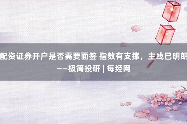 配资证券开户是否需要面签 指数有支撑，主线已明朗——极简投研 | 每经网