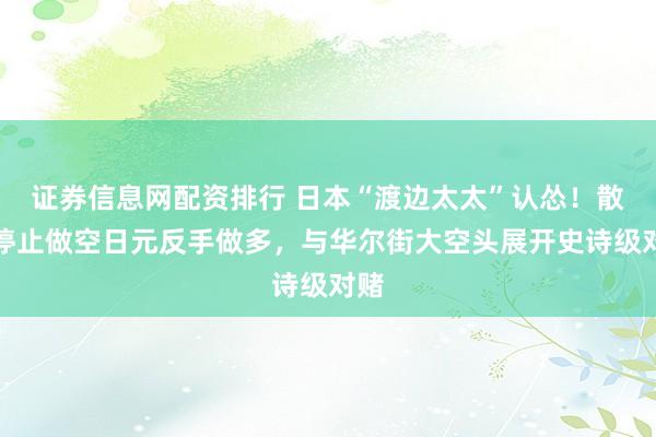 证券信息网配资排行 日本“渡边太太”认怂！散户停止做空日元反手做多，与华尔街大空头展开史诗级对赌