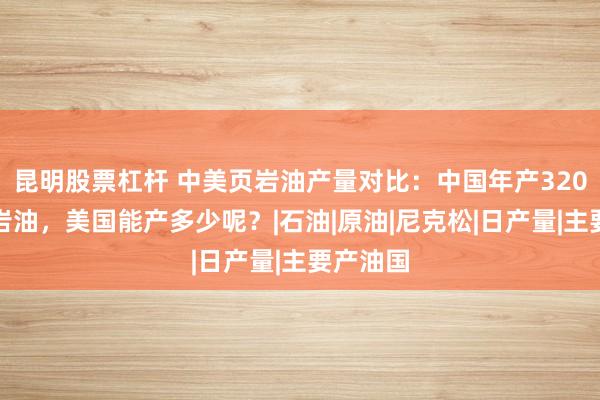 昆明股票杠杆 中美页岩油产量对比：中国年产320万吨页岩油，美国能产多少呢？|石油|原油|尼克松|日产量|主要产油国