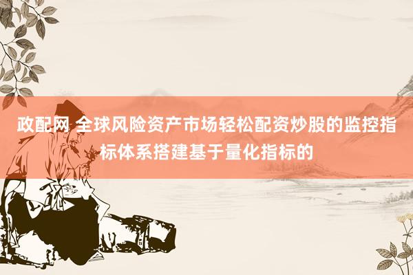 政配网 全球风险资产市场轻松配资炒股的监控指标体系搭建基于量化指标的