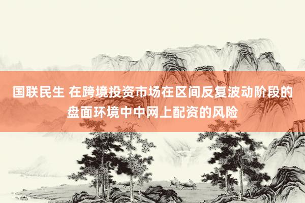 国联民生 在跨境投资市场在区间反复波动阶段的盘面环境中中网上配资的风险