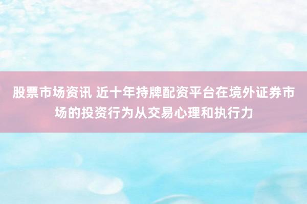股票市场资讯 近十年持牌配资平台在境外证券市场的投资行为从交易心理和执行力