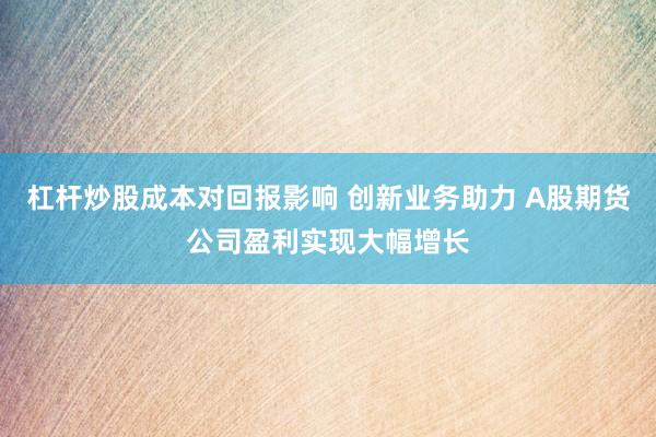 杠杆炒股成本对回报影响 创新业务助力 A股期货公司盈利实现大幅增长