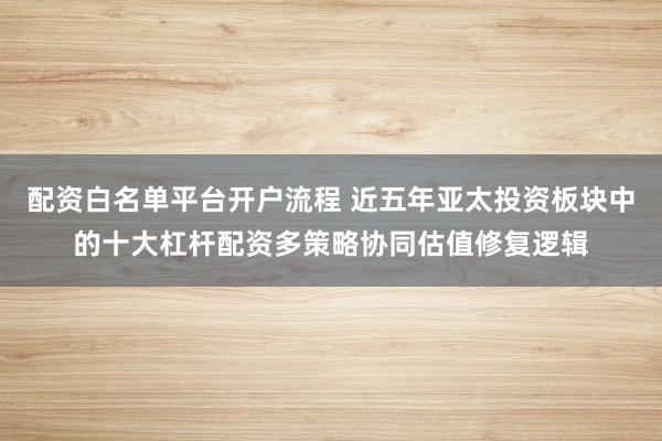 配资白名单平台开户流程 近五年亚太投资板块中的十大杠杆配资多策略协同估值修复逻辑