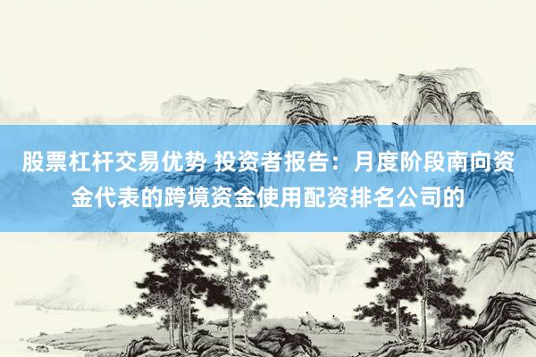 股票杠杆交易优势 投资者报告：月度阶段南向资金代表的跨境资金使用配资排名公司的