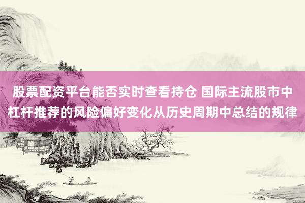 股票配资平台能否实时查看持仓 国际主流股市中杠杆推荐的风险偏好变化从历史周期中总结的规律