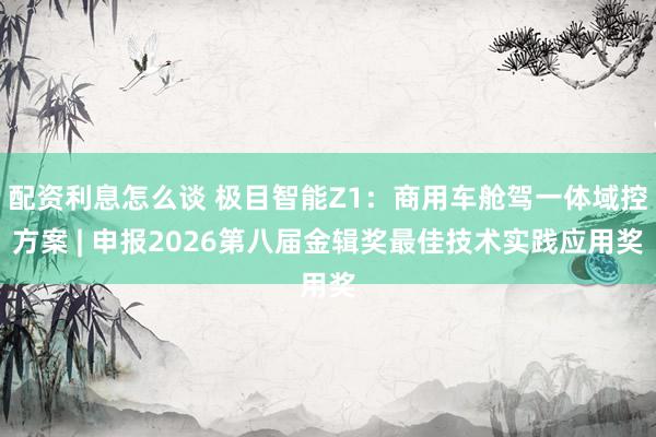 配资利息怎么谈 极目智能Z1：商用车舱驾一体域控方案 | 申报2026第八届金辑奖最佳技术实践应用奖