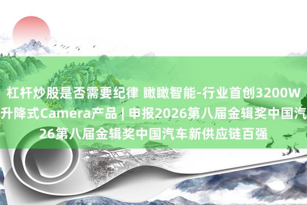 杠杆炒股是否需要纪律 瞰瞰智能-行业首创3200W智能座舱高像素升降式Camera产品 | 申报2026第八届金辑奖中国汽车新供应链百强
