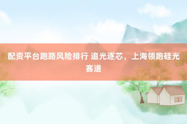 配资平台跑路风险排行 追光逐芯，上海领跑硅光赛道
