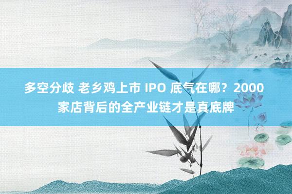 多空分歧 老乡鸡上市 IPO 底气在哪？2000 家店背后的全产业链才是真底牌