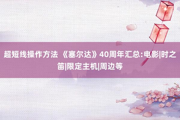 超短线操作方法 《塞尔达》40周年汇总:电影|时之笛|限定主机|周边等