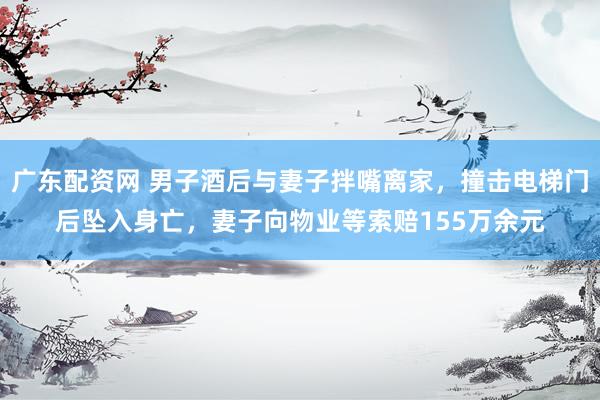 广东配资网 男子酒后与妻子拌嘴离家，撞击电梯门后坠入身亡，妻子向物业等索赔155万余元