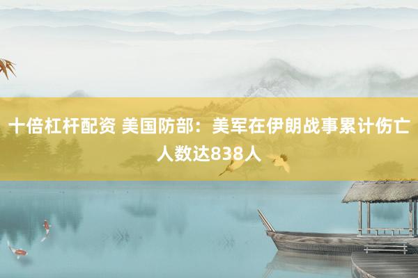 十倍杠杆配资 美国防部：美军在伊朗战事累计伤亡人数达838人