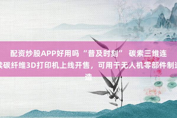 配资炒股APP好用吗 “普及时刻”  碳索三维连续碳纤维3D打印机上线开售，可用于无人机零部件制造