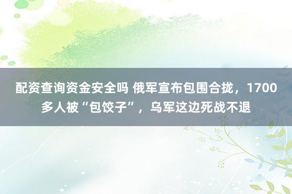 配资查询资金安全吗 俄军宣布包围合拢，1700多人被“包饺子”，乌军这边死战不退