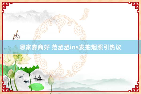 哪家券商好 范丞丞ins发抽烟照引热议