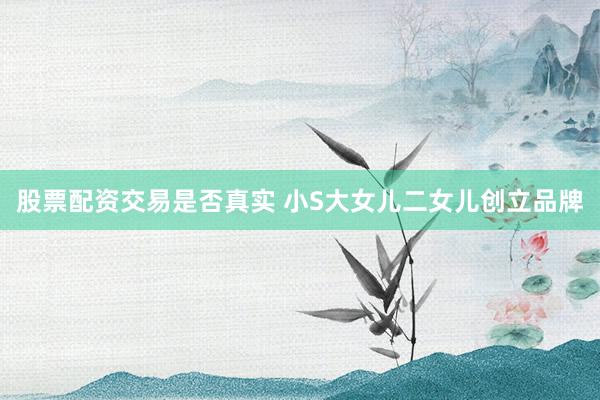 股票配资交易是否真实 小S大女儿二女儿创立品牌