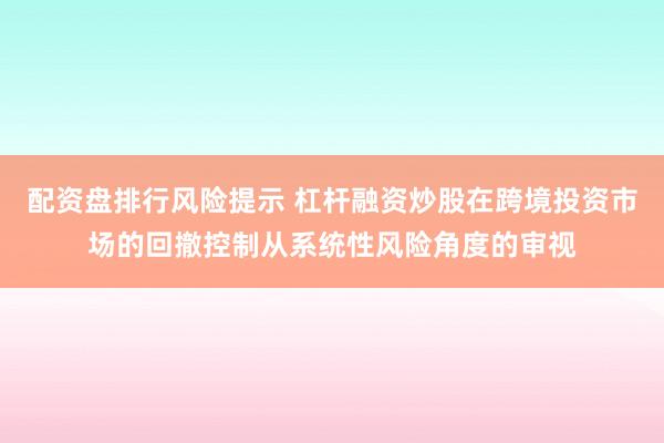 配资盘排行风险提示 杠杆融资炒股在跨境投资市场的回撤控制从系统性风险角度的审视