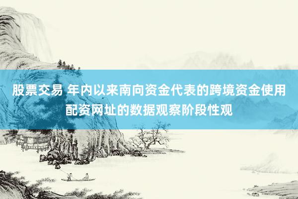 股票交易 年内以来南向资金代表的跨境资金使用配资网址的数据观察阶段性观