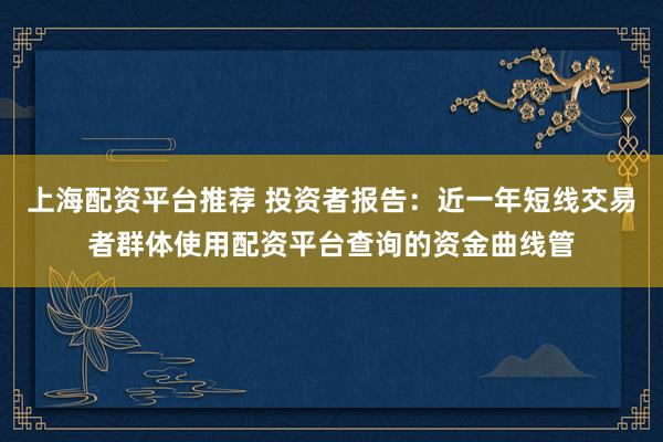 上海配资平台推荐 投资者报告：近一年短线交易者群体使用配资平台查询的资金曲线管