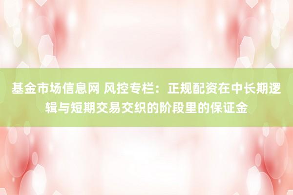 基金市场信息网 风控专栏：正规配资在中长期逻辑与短期交易交织的阶段里的保证金