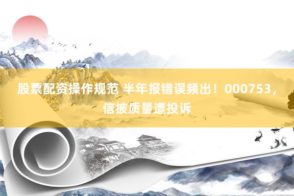 股票配资操作规范 半年报错误频出！000753，信披质量遭投诉