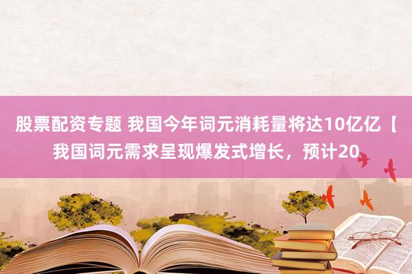 股票配资专题 我国今年词元消耗量将达10亿亿【我国词元需求呈现爆发式增长，预计20